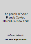 Unknown Binding The parish of Saint Francis Xavier, Marcellus, New York Book