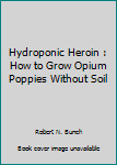 Paperback Hydroponic Heroin : How to Grow Opium Poppies Without Soil Book