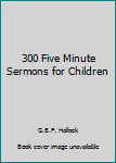 Unknown Binding 300 Five Minute Sermons for Children Book