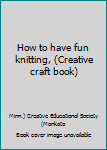 Unknown Binding How to have fun knitting, (Creative craft book) Book