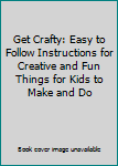 Hardcover Get Crafty: Easy to Follow Instructions for Creative and Fun Things for Kids to Make and Do Book