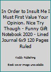 In Order to Insult Me I Must First Value Your Opinion. Nice Try Though - Funny Gift Notebook 2020 - Lined Journal 6x9 120 Pages Ruled