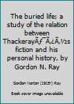 Hardcover The buried life; a study of the relation between ThackerayÃƒ¯Ã‚¿Ã‚½s fiction and his personal history, by Gordon N. Ray Book
