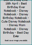 Best Birthday Ever 16th April : Best Birthday Ever Notebook - Disney Notebook - Disney Birthday Notebook - Cute Disney Notebook - Disney Mom Notebook - Disney Birthday - Best Day Ever