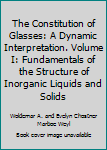 Hardcover The Constitution of Glasses: A Dynamic Interpretation. Volume I: Fundamentals of the Structure of Inorganic Liquids and Solids Book