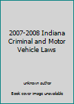 2007-2008 Indiana Criminal and Motor Vehicle Laws