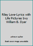 Riley Love-Lyrics with Life Pictures bvy William B. Dyer