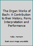 Hardcover The Organ Works of Bach: A Contribution to their History, Form, Interpretation and Performance Book