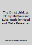 The Christ child, as told by Matthew and Luke, made by Maud and Miska Petersham