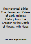 The Historical Bible: The Heroes and Crises of Early Hebrew History from the Creation to the Death of Moses, with Maps