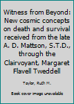Witness from Beyond: New Cosmic Concepts on Death and Survival Received from the Late A. D. Mattson, S.T.D., through the Clairvoyant, Margaret Flavell Tweddell