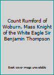 Count Rumford of Woburn, Mass Knight of the White Eagle Sir Benjamin Thompson