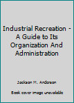 Hardcover Industrial Recreation - A Guide to Its Organization And Administration Book