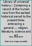 Library of universal history;: Containing a record of the human race from the earliest historical period to the present time; embracing a general ... religion, literature, science and art