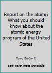 Report on the atom;: What you should know about the atomic energy program of the United States