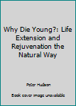 Hardcover Why Die Young?: Life Extension and Rejuvenation the Natural Way Book