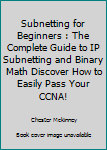 Paperback Subnetting for Beginners : The Complete Guide to IP Subnetting and Binary Math Discover How to Easily Pass Your CCNA! Book