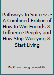 Pathways to Success - A Combined Edition of How to Win Friends & Influence People, and How Stop Worrying & Start Living