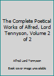 The Complete Poetical Works of Alfred, Lord Tennyson, Volume 2 of 2