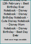 Best Birthday Ever 12th February : Best Birthday Ever Notebook - Disney Notebook - Disney Birthday Notebook - Cute Disney Notebook - Disney Mom Notebook - Disney Birthday - Best Day Ever
