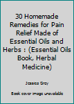 Paperback 30 Homemade Remedies for Pain Relief Made of Essential Oils and Herbs : (Essential Oils Book, Herbal Medicine) Book