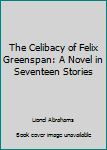 Hardcover The Celibacy of Felix Greenspan: A Novel in Seventeen Stories Book