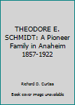 THEODORE E. SCHMIDT: A Pioneer Family in Anaheim 1857-1922