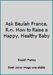 Unknown Binding Ask Beulah France, R.n. How to Raise a Happy, Healthy Baby Book