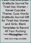 Fuck This Shit Show Gratitude Journal for Tired-Ass Women : Kawaii Cupcake Theme; Cuss Words Gratitude Journal Gift for Tired-Ass Women and Girls; Blank Templates to Record All Your Fucking Thoughts