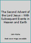 Hardcover The Second Advent of the Lord Jesus : With Subsequent Events in Heaven and Earth Book