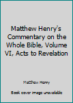 Unknown Binding Matthew Henry's Commentary on the Whole Bible, Volume VI, Acts to Revelation Book
