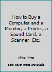 Paperback How to Buy a Computer and a Monitor, a Printer, a Sound Card, a Scanner, Etc. Book