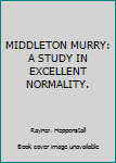MIDDLETON MURRY: A STUDY IN EXCELLENT NORMALITY.