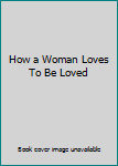 Unknown Binding How a Woman Loves To Be Loved Book
