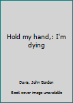 Hardcover Hold my hand,: I'm dying Book