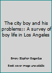 Unknown Binding The city boy and his problems;: A survey of boy life in Los Angeles Book