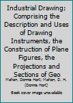 Industrial Drawing; Comprising the Description and Uses of Drawing Instruments, the Construction of Plane Figures, Tinting ... Mechanical and Topographical Drawing. for the Use of High Schools, Academ