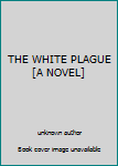 Unknown Binding THE WHITE PLAGUE [A NOVEL] Book