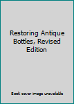 Unknown Binding Restoring Antique Bottles, Revised Edition Book