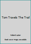 Unknown Binding Tom Travels The Trail Book