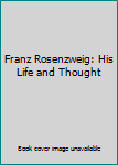 Franz Rosenzweig: His Life and Thought