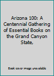 Unknown Binding Arizona 100: A Centennial Gathering of Essential Books on the Grand Canyon State, Book