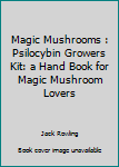 Magic Mushrooms : Psilocybin Growers Kit: a Hand Book for Magic Mushroom Lovers