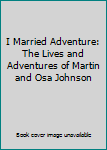 I Married Adventure: The Lives of Martin and Osa Johnson