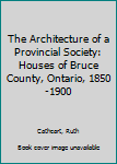 Hardcover The Architecture of a Provincial Society: Houses of Bruce County, Ontario, 1850-1900 Book