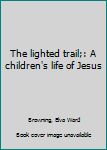 Unknown Binding The lighted trail;: A children's life of Jesus Book