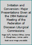 Initiation and Conversion: Major Presentations Given at the 1984 National Meeting of the Federation of Diocesan Liturgical Commissions