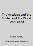 The Antelope and the Spider and the Worst Best Friend