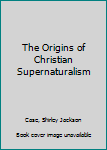 Hardcover The Origins of Christian Supernaturalism Book