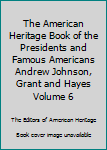 Hardcover The American Heritage Book of the Presidents and Famous Americans Andrew Johnson, Grant and Hayes Volume 6 Book